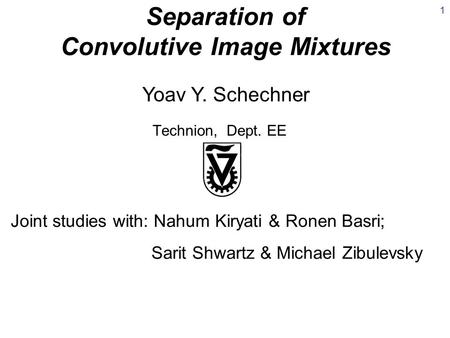 Separation of Convolutive Image Mixtures Technion, Dept. EE Yoav Y. Schechner Joint studies with: Nahum Kiryati & Ronen Basri; Sarit Shwartz & Michael.