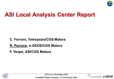 EPN LAC Workshop 2008 Frankfurt Main, Germany, 22-23 October, 2008 ASI Local Analysis Center Report C. Ferraro, Telespazio/CGS Matera R. Pacione, e-GEOS/CGS.