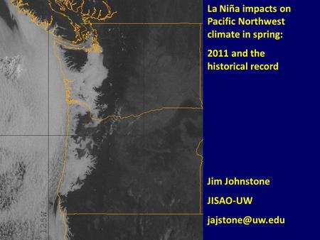 La Niña impacts on Pacific Northwest climate in spring: 2011 and the historical record Jim Johnstone JISAO-UW