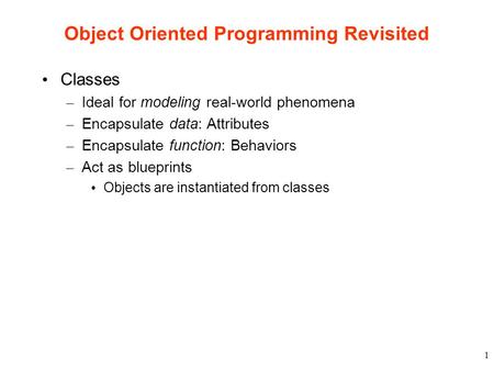 1 Object Oriented Programming Revisited Classes – Ideal for modeling real-world phenomena – Encapsulate data: Attributes – Encapsulate function: Behaviors.