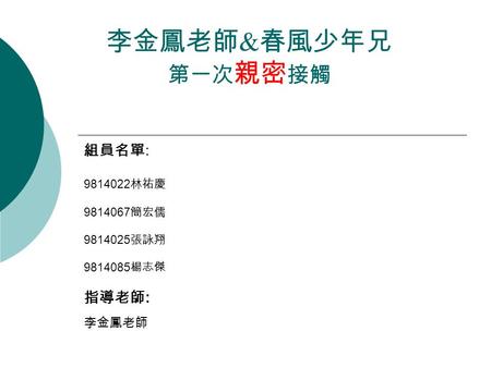 李金鳳老師 & 春風少年兄 第一次 親密 接觸 組員名單 : 9814022 林祐慶 9814067 簡宏儒 9814025 張詠翔 9814085 楊志傑 指導老師 : 李金鳳老師.