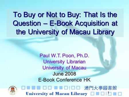 1 To Buy or Not to Buy: That Is the Question – E-Book Acquisition at the University of Macau Library Paul W.T. Poon, Ph.D. University Librarian University.