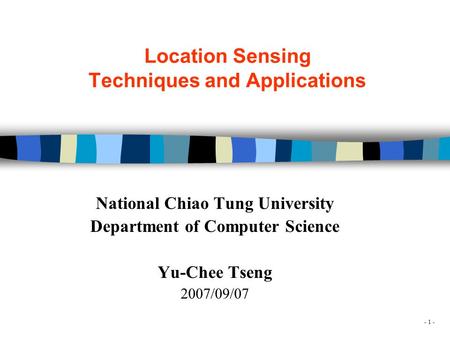 - 1 - Location Sensing Techniques and Applications National Chiao Tung University Department of Computer Science Yu-Chee Tseng 2007/09/07.