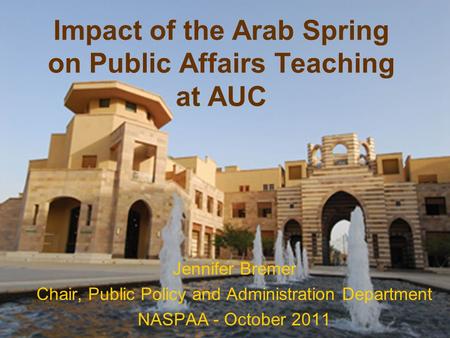 Impact of the Arab Spring on Public Affairs Teaching at AUC Jennifer Bremer Chair, Public Policy and Administration Department NASPAA - October 2011.