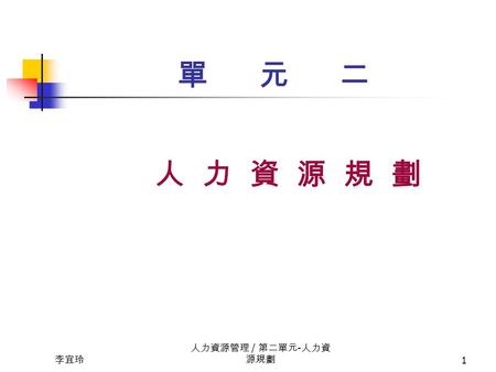 李宜玲 人力資源管理 / 第二單元 - 人力資 源規劃 1 單 元 二 人 力 資 源 規 劃 李宜玲 人力資源管理 / 第二單元 - 人力資 源規劃 2 人 力 資 源 規 劃 學 習 目 標人 力 資 源 規 劃 學 習 目 標 1. 人力資源規劃對組織的策略意涵 ?  人力資源規劃程序.