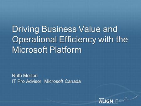 Driving Business Value and Operational Efficiency with the Microsoft Platform Ruth Morton IT Pro Advisor, Microsoft Canada.