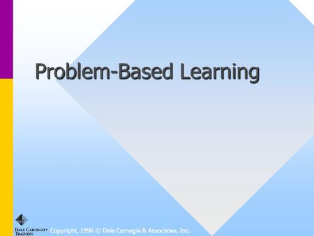 Copyright, 1996 © Dale Carnegie & Associates, Inc. Problem-Based Learning.