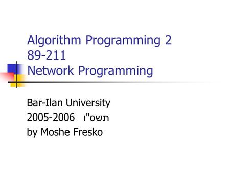 Algorithm Programming 2 89-211 Network Programming Bar-Ilan University 2005-2006 תשס  ו by Moshe Fresko.