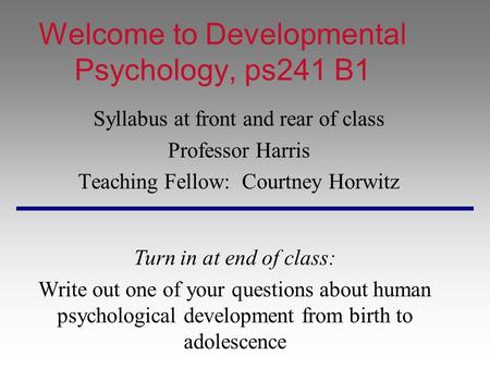 Welcome to Developmental Psychology, ps241 B1 Syllabus at front and rear of class Professor Harris Teaching Fellow: Courtney Horwitz Turn in at end of.