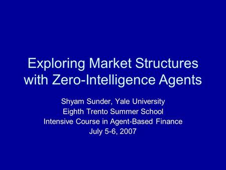 Exploring Market Structures with Zero-Intelligence Agents Shyam Sunder, Yale University Eighth Trento Summer School Intensive Course in Agent-Based Finance.