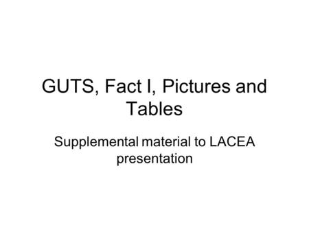 GUTS, Fact I, Pictures and Tables Supplemental material to LACEA presentation.