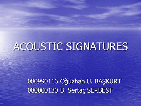 ACOUSTIC SIGNATURES 080990116 Oğuzhan U. BAŞKURT 080000130 B. Sertaç SERBEST.