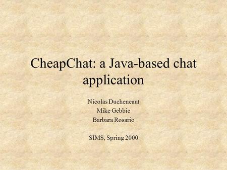 CheapChat: a Java-based chat application Nicolas Ducheneaut Mike Gebbie Barbara Rosario SIMS, Spring 2000.