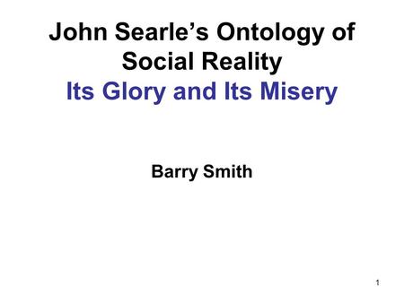 1 John Searle’s Ontology of Social Reality Its Glory and Its Misery Barry Smith.