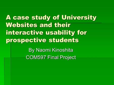 A case study of University Websites and their interactive usability for prospective students By Naomi Kinoshita COM597 Final Project.