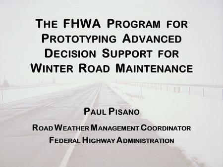 T HE FHWA P ROGRAM FOR P ROTOTYPING A DVANCED D ECISION S UPPORT FOR W INTER R OAD M AINTENANCE P AUL P ISANO R OAD W EATHER M ANAGEMENT C OORDINATOR F.