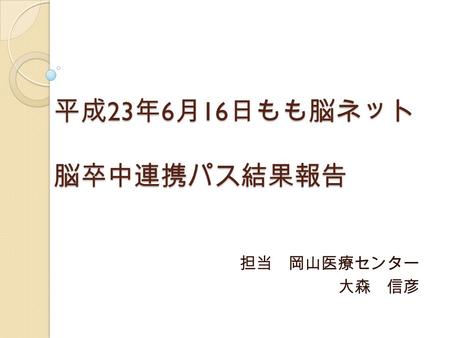 平成 23 年 6 月 16 日もも脳ネット 脳卒中連携パス結果報告 担当 岡山医療センター 大森 信彦.