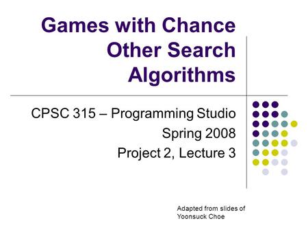 Games with Chance Other Search Algorithms CPSC 315 – Programming Studio Spring 2008 Project 2, Lecture 3 Adapted from slides of Yoonsuck Choe.