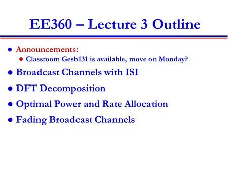 EE360 – Lecture 3 Outline Announcements: Classroom Gesb131 is available, move on Monday? Broadcast Channels with ISI DFT Decomposition Optimal Power and.