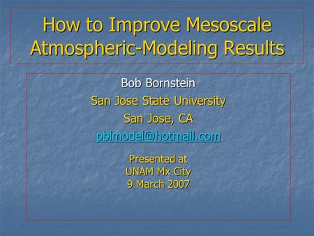 How to Improve Mesoscale Atmospheric-Modeling Results Bob Bornstein San Jose State University San Jose, CA Presented at UNAM Mx City.