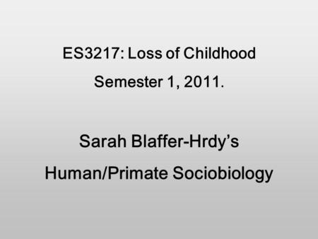 ES3217: Loss of Childhood Semester 1, 2011. Sarah Blaffer-Hrdy’s Human/Primate Sociobiology.