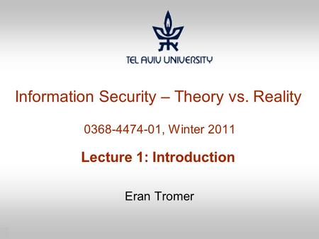 1 Information Security – Theory vs. Reality 0368-4474-01, Winter 2011 Lecture 1: Introduction Eran Tromer.