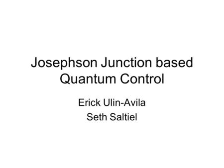 Josephson Junction based Quantum Control Erick Ulin-Avila Seth Saltiel.