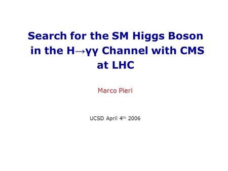 Search for the SM Higgs Boson in the H → γγ Channel with CMS at LHC Marco Pieri UCSD April 4 th 2006.