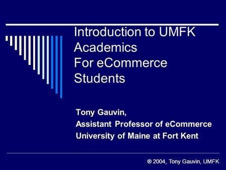 ® 2004, Tony Gauvin, UMFK Introduction to UMFK Academics For eCommerce Students Tony Gauvin, Assistant Professor of eCommerce University of Maine at Fort.