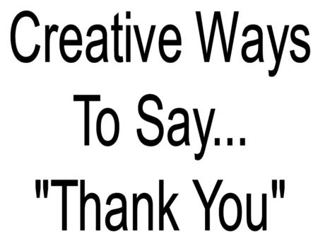 1.When you say Thank you tell the person specifically what it is you appreciate and why you appreciate it. 2. Send an e-mail note. 3. Send a hand-written.