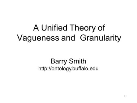 1 A Unified Theory of Vagueness and Granularity Barry Smith