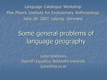 Some general problems of language geography Ljuba Veselinova Dept of Linguistics, Stockholm University Language Catalogue Workshop Max.