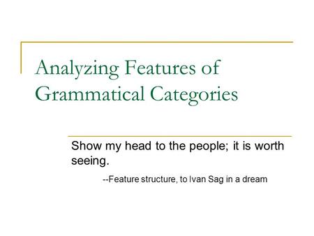 Analyzing Features of Grammatical Categories Show my head to the people; it is worth seeing. --Feature structure, to Ivan Sag in a dream.