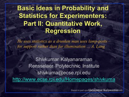 Shivkumar Kalyanaraman Rensselaer Polytechnic Institute 1 Basic Ideas in Probability and Statistics for Experimenters: Part II: Quantitative Work, Regression.