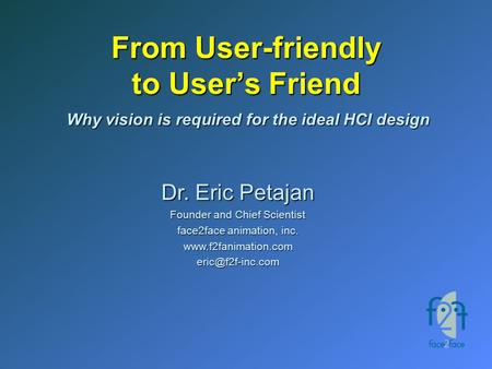 From User-friendly to User’s Friend Dr. Eric Petajan Founder and Chief Scientist face2face animation, inc. Why vision.