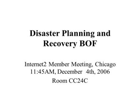 Disaster Planning and Recovery BOF Internet2 Member Meeting, Chicago 11:45AM, December 4th, 2006 Room CC24C.