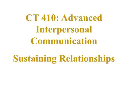 CT 410: Advanced Interpersonal Communication Sustaining Relationships.