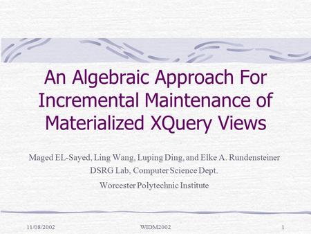 11/08/2002WIDM20021 An Algebraic Approach For Incremental Maintenance of Materialized XQuery Views Maged EL-Sayed, Ling Wang, Luping Ding, and Elke A.