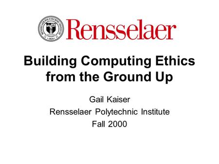 Building Computing Ethics from the Ground Up Gail Kaiser Rensselaer Polytechnic Institute Fall 2000.