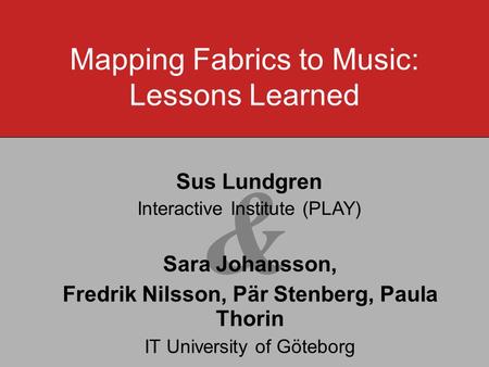 & Sara Johansson, Fredrik Nilsson, Pär Stenberg, Paula Thorin IT University of Göteborg Mapping Fabrics to Music: Lessons Learned Sus Lundgren Interactive.