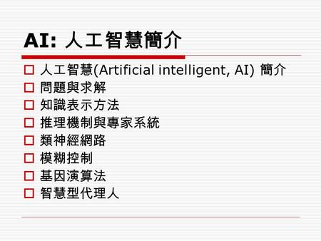 AI: 人工智慧簡介  人工智慧 (Artificial intelligent, AI) 簡介  問題與求解  知識表示方法  推理機制與專家系統  類神經網路  模糊控制  基因演算法  智慧型代理人.