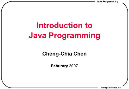 Java Programming Transparency No. 1-1 Introduction to Java Programming Cheng-Chia Chen Feburary 2007.