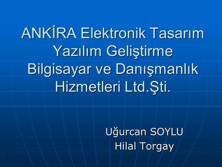 ANKİRA Elektronik Tasarım Yazılım Geliştirme Bilgisayar ve Danışmanlık Hizmetleri Ltd.Şti. Uğurcan SOYLU Hilal Torgay.