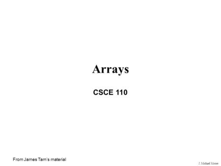 J. Michael Moore Arrays CSCE 110 From James Tam’s material.