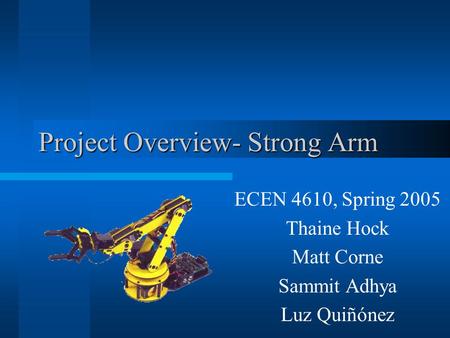 Project Overview- Strong Arm ECEN 4610, Spring 2005 Thaine Hock Matt Corne Sammit Adhya Luz Quiñónez.