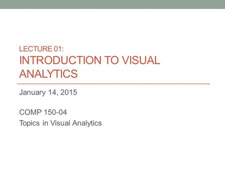 LECTURE 01: INTRODUCTION TO VISUAL ANALYTICS January 14, 2015 COMP 150-04 Topics in Visual Analytics.