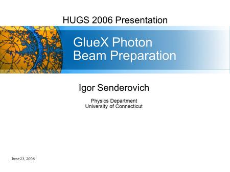 June 23, 2006 HUGS 2006 Presentation GlueX Photon Beam Preparation Igor Senderovich Physics Department University of Connecticut.