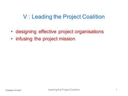 © Graham M Winch Leading the Project Coalition1 V : Leading the Project Coalition designing effective project organisations infusing the project mission.