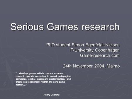 Serious Games research PhD student Simon Egenfeldt-Nielsen IT-University Copenhagen Game-research.com 24th November 2004, Malmö “…develop games which contain.