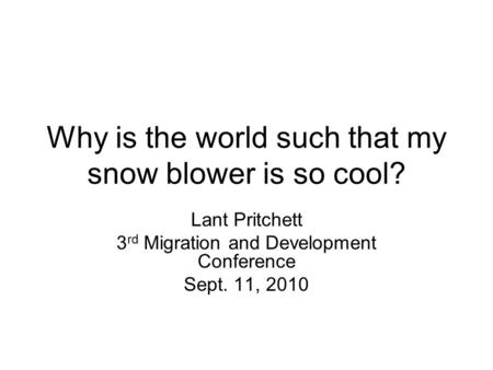 Why is the world such that my snow blower is so cool? Lant Pritchett 3 rd Migration and Development Conference Sept. 11, 2010.